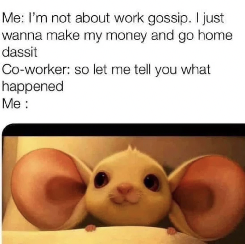 workplace gossip meme - Me I'm not about work gossip. I just wanna make my money and go home dassit Coworker so let me tell you what happened Me